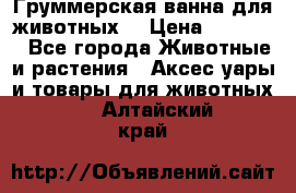 Груммерская ванна для животных. › Цена ­ 25 000 - Все города Животные и растения » Аксесcуары и товары для животных   . Алтайский край